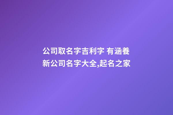 公司取名字吉利字 有涵養新公司名字大全,起名之家-第1張-公司起名-玄機派